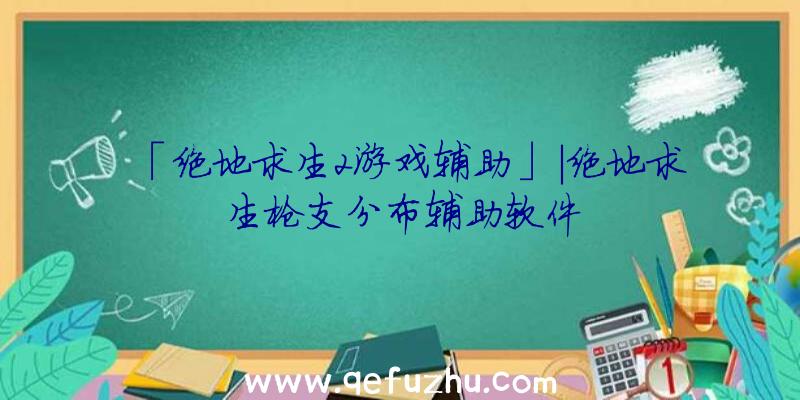 「绝地求生2游戏辅助」|绝地求生枪支分布辅助软件